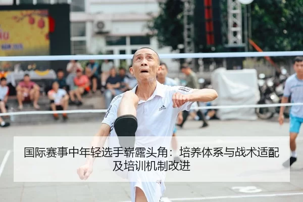 国际赛事中年轻选手崭露头角：培养体系与战术适配及培训机制改进
