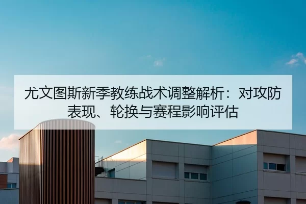尤文图斯新季教练战术调整解析：对攻防表现、轮换与赛程影响评估