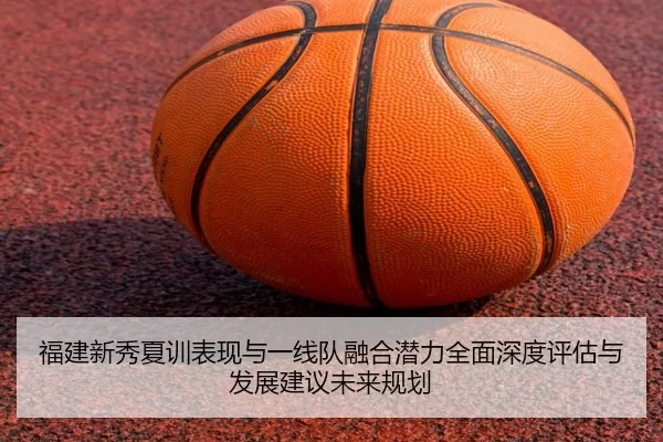 福建新秀夏训表现与一线队融合潜力全面深度评估与发展建议未来规划