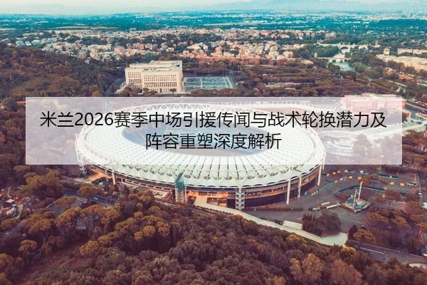 米兰2026赛季中场引援传闻与战术轮换潜力及阵容重塑深度解析
