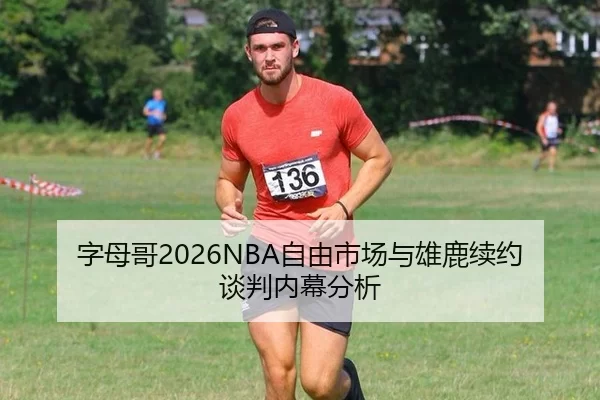 字母哥2026NBA自由市场与雄鹿续约谈判内幕分析