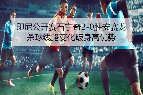 印尼公开赛石宇奇2-0胜安赛龙 杀球线路变化破身高优势